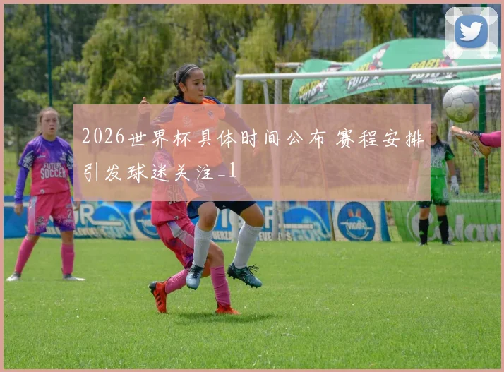 2026世界杯具体时间公布 赛程安排引发球迷关注_1