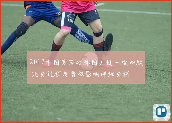 2017中国男篮对韩国关键一役回顾 比分过程与晋级影响详细分析