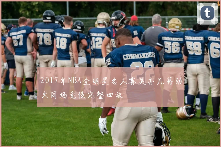 2017年NBA全明星名人赛吴亦凡蒋劲夫同场竞技完整回放