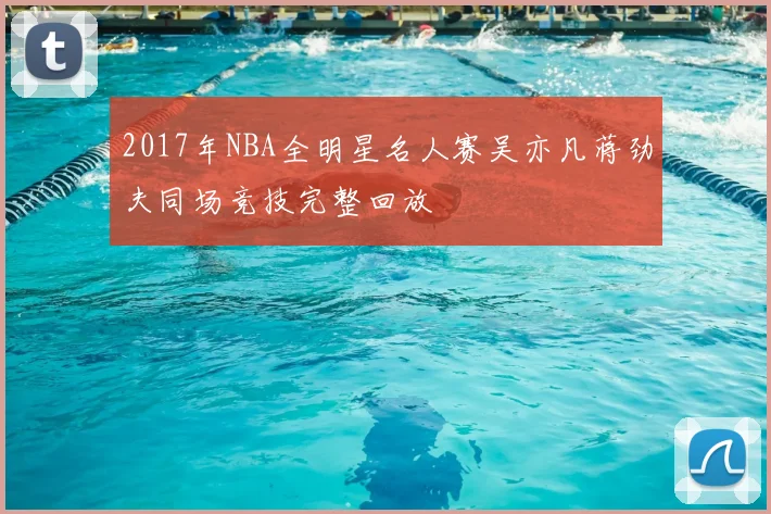 2017年NBA全明星名人赛吴亦凡蒋劲夫同场竞技完整回放