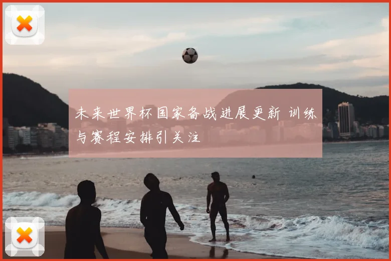 未来世界杯国家备战进展更新 训练与赛程安排引关注