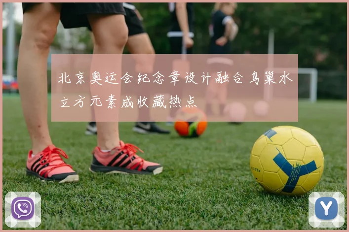 北京奥运会纪念章设计融合鸟巢水立方元素成收藏热点