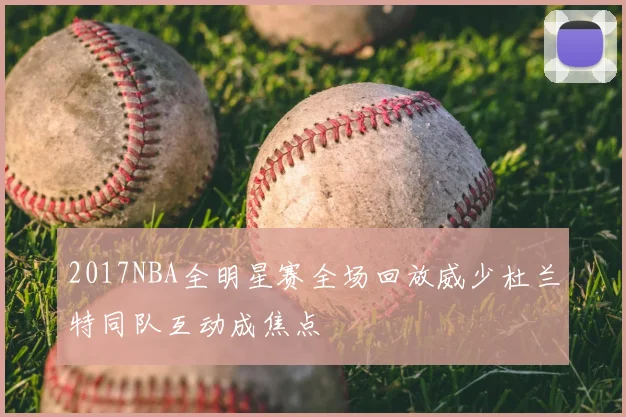 2017NBA全明星赛全场回放威少杜兰特同队互动成焦点