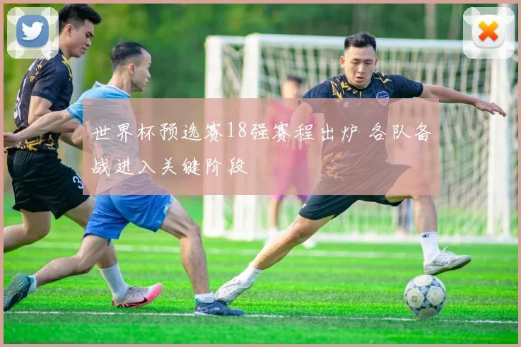 世界杯预选赛18强赛程出炉 各队备战进入关键阶段