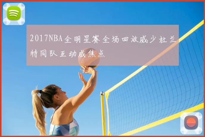 2017NBA全明星赛全场回放威少杜兰特同队互动成焦点