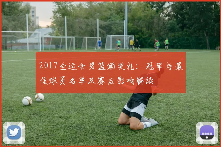 2017全运会男篮颁奖礼：冠军与最佳球员名单及赛后影响解读