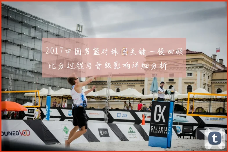 2017中国男篮对韩国关键一役回顾 比分过程与晋级影响详细分析