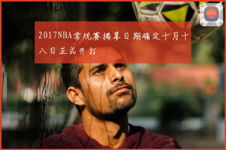 2017NBA常规赛揭幕日期确定十月十八日正式开打