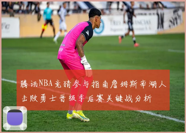 腾讯NBA竞猜参与指南詹姆斯率湖人击败勇士晋级季后赛关键战分析