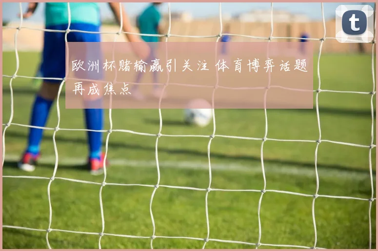 欧洲杯赌输赢引关注 体育博弈话题再成焦点