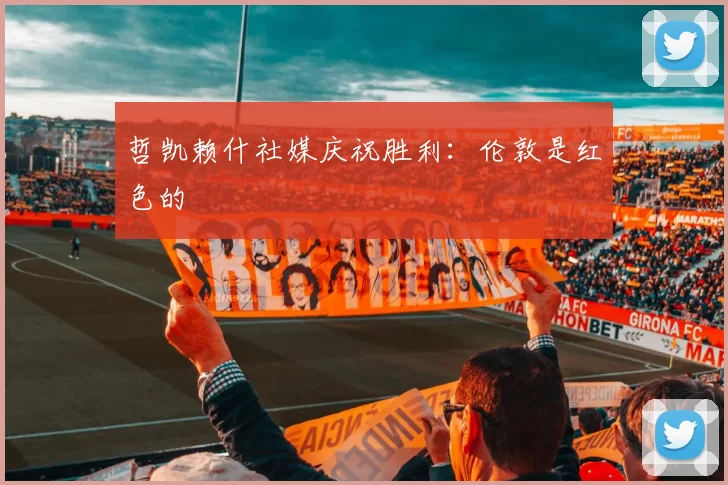 哲凯赖什社媒庆祝胜利：伦敦是红色的❤️