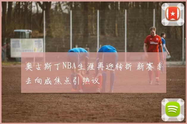 奥古斯丁NBA生涯再迎转折 新赛季去向成焦点引热议