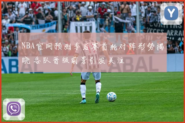 NBA官网预测季后赛首轮对阵形势揭晓 各队晋级前景引发关注