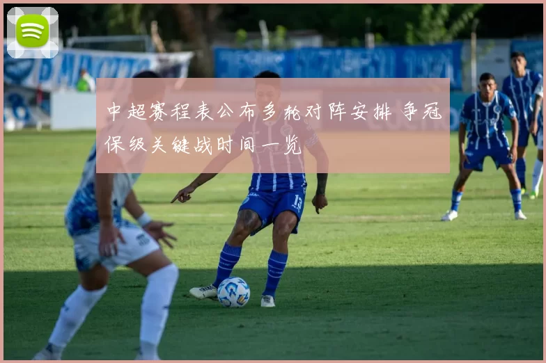 中超赛程表公布多轮对阵安排 争冠保级关键战时间一览