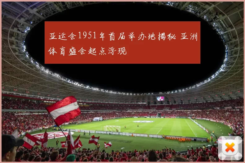 亚运会1951年首届举办地揭秘 亚洲体育盛会起点浮现