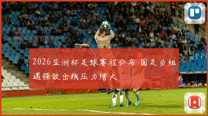 2026亚洲杯足球赛程公布 国足分组遇强敌出线压力增大