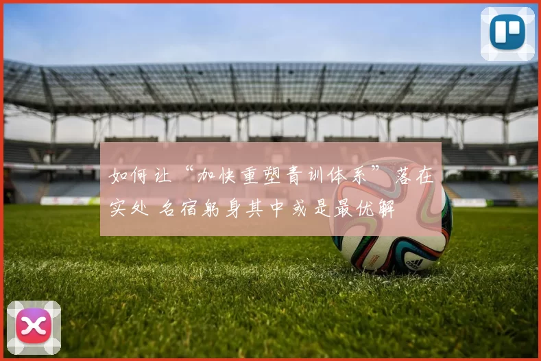 如何让“加快重塑青训体系”落在实处 名宿躬身其中或是最优解