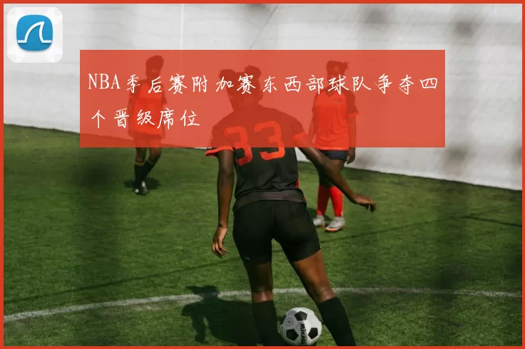 NBA季后赛附加赛东西部球队争夺四个晋级席位