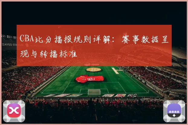 CBA比分播报规则详解:赛事数据呈现与转播标准
