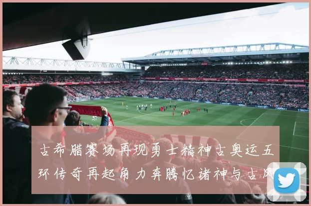 古希腊赛场再现勇士精神古奥运五环传奇再起角力奔腾忆诸神与古风