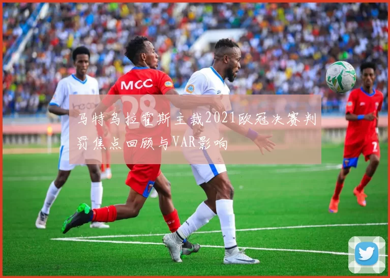 马特乌拉霍斯主裁2021欧冠决赛判罚焦点回顾与VAR影响