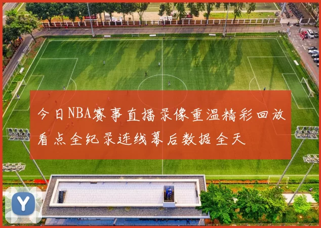 今日NBA赛事直播录像重温精彩回放看点全纪录连线幕后数据全天