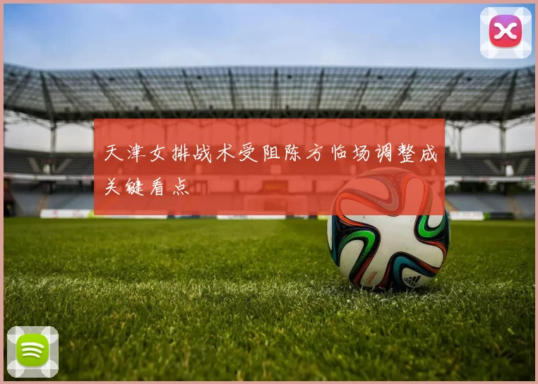 天津女排战术受阻陈方临场调整成关键看点