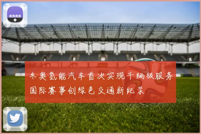 冬奥氢能汽车首次实现千辆级服务国际赛事创绿色交通新纪录