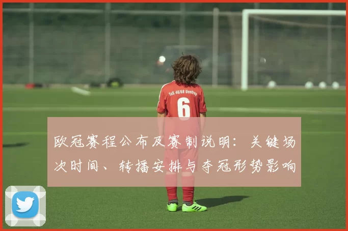欧冠赛程公布及赛制说明:关键场次时间、转播安排与夺冠形势影响