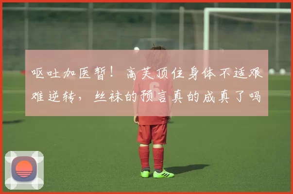 呕吐加医暂！高芙顶住身体不适艰难逆转，丝袜的预言真的成真了吗