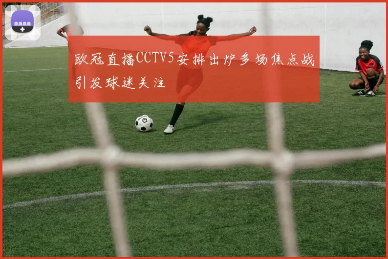 欧冠直播CCTV5安排出炉多场焦点战引发球迷关注