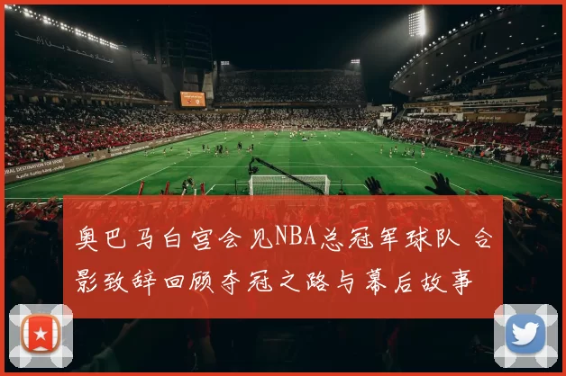 奥巴马白宫会见NBA总冠军球队 合影致辞回顾夺冠之路与幕后故事