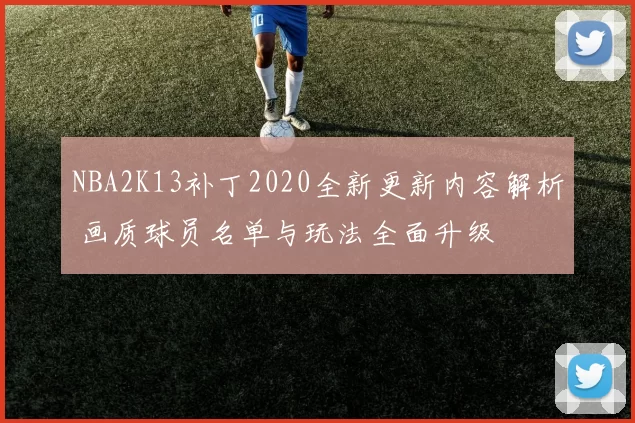 NBA2K13补丁2020全新更新内容解析 画质球员名单与玩法全面升级