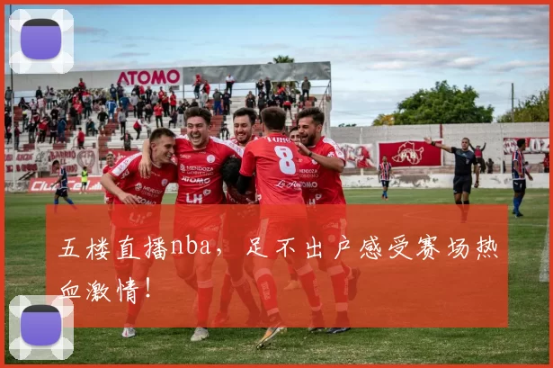 五楼直播nba,足不出户感受赛场热血激情!