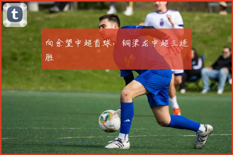 向余望中超首球，铜梁龙中超三连胜