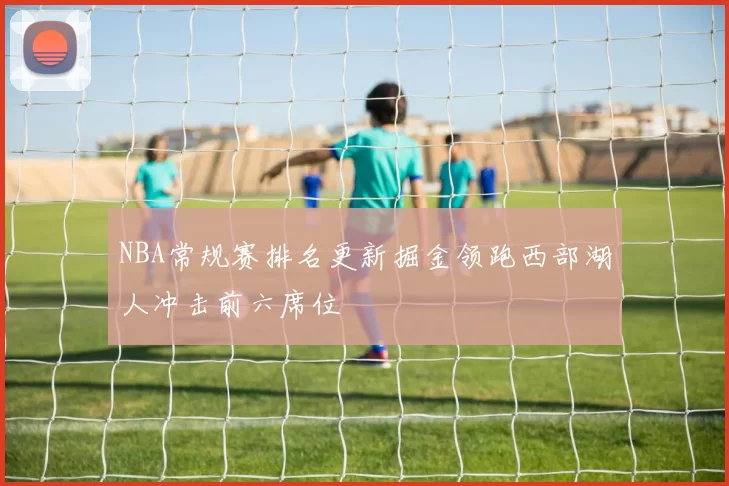 NBA常规赛排名更新掘金领跑西部湖人冲击前六席位