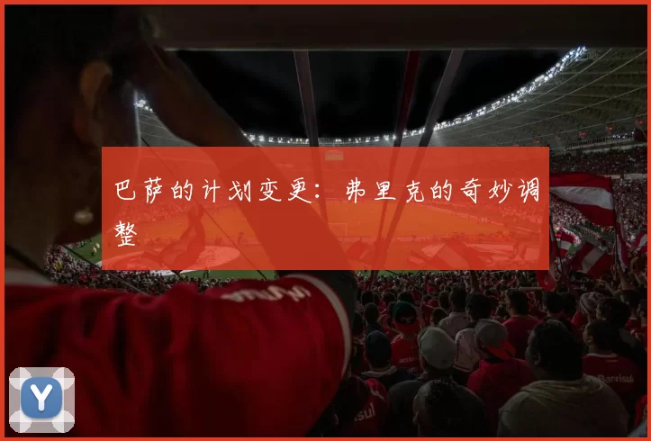 巴萨的计划变更：弗里克的奇妙调整