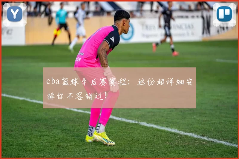 cba篮球季后赛赛程：这份超详细安排你不容错过！