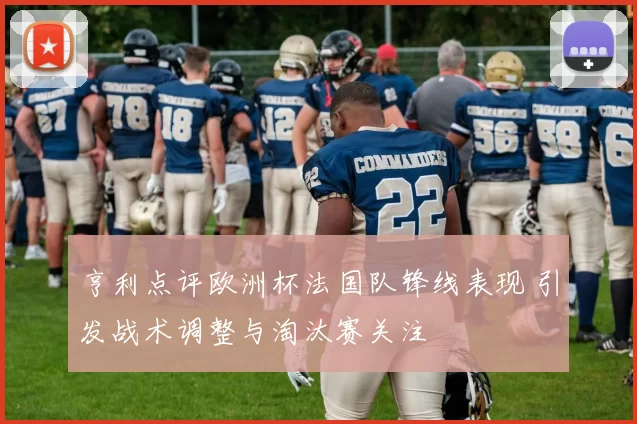 亨利点评欧洲杯法国队锋线表现 引发战术调整与淘汰赛关注