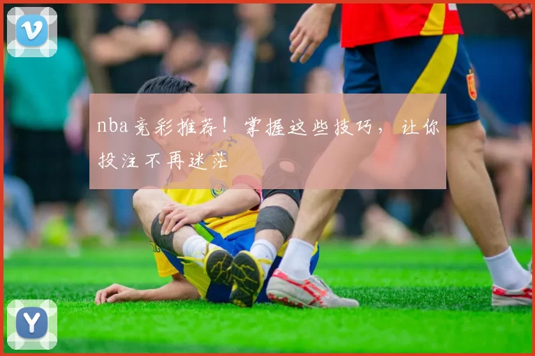 nba竞彩推荐!掌握这些技巧,让你投注不再迷茫