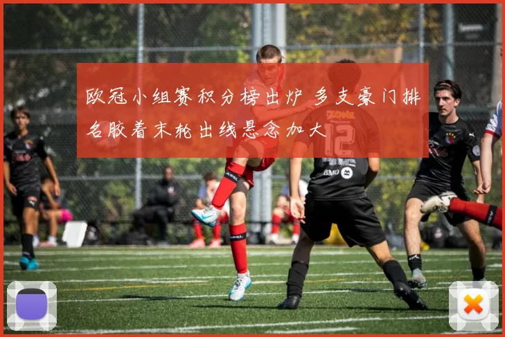 欧冠小组赛积分榜出炉 多支豪门排名胶着末轮出线悬念加大