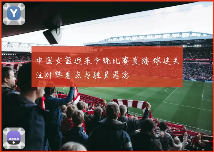 中国女篮迎来今晚比赛直播 球迷关注对阵看点与胜负悬念