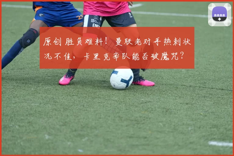 原创 胜负难料！曼联老对手热刺状况不佳，卡里克率队能否破魔咒？