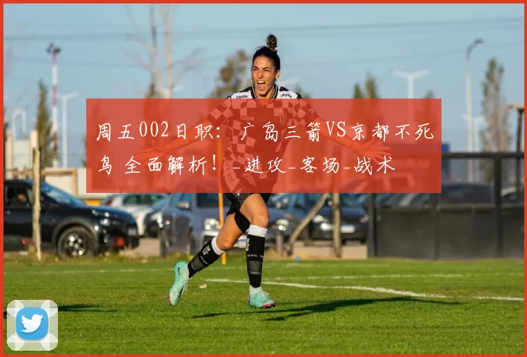周五002日职:广岛三箭VS京都不死鸟 全面解析!_进攻_客场_战术