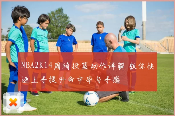 NBA2K14周琦投篮动作详解 教你快速上手提升命中率与手感