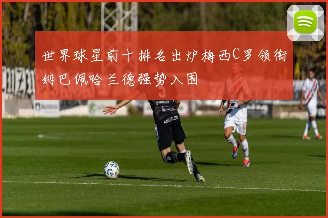 世界球星前十排名出炉梅西C罗领衔姆巴佩哈兰德强势入围