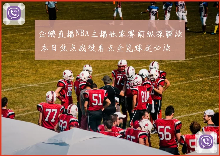 企鹅直播NBA主播独家赛前纵深解读 本日焦点战役看点全览球迷必读
