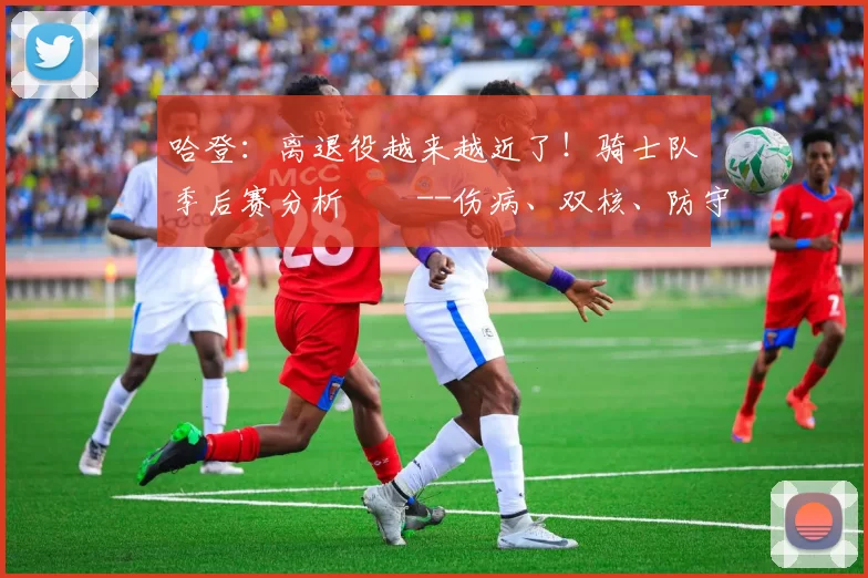 哈登：离退役越来越近了！骑士队季后赛分析­­--伤病、双核、防守