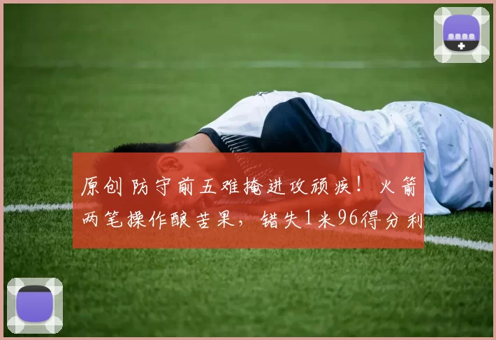 原创 防守前五难掩进攻顽疾！火箭两笔操作酿苦果，错失1米96得分利器成最大败笔