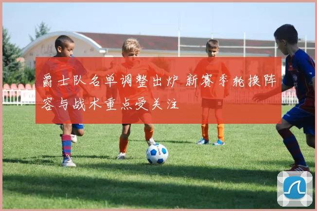 爵士队名单调整出炉 新赛季轮换阵容与战术重点受关注